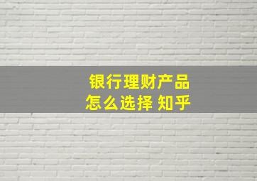 银行理财产品怎么选择 知乎